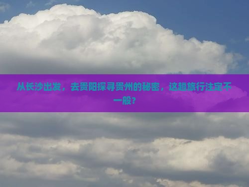 从长沙出发，去贵阳探寻贵州的秘密，这趟旅行注定不一般？