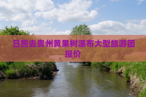 日照去贵州黄果树瀑布大型旅游团报价