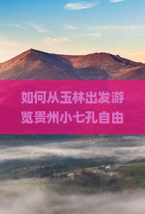 如何从玉林出发游览贵州小七孔自由行团的详细攻略与疑问解答？