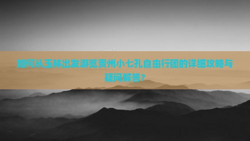 如何从玉林出发游览贵州小七孔自由行团的详细攻略与疑问解答？