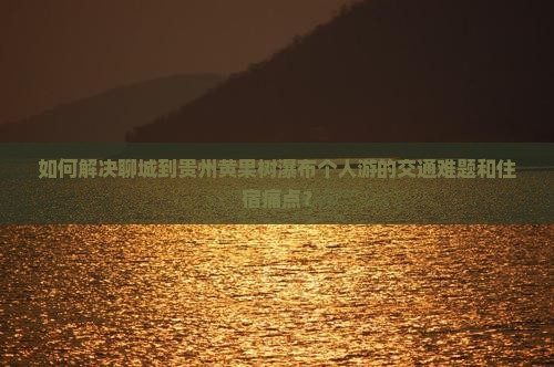 如何解决聊城到贵州黄果树瀑布个人游的交通难题和住宿痛点？