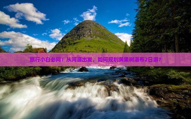 旅行小白必问：从河源出发，如何规划黄果树瀑布2日游？