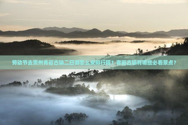劳动节去贵州青岩古镇二日游怎么安排行程？青岩古镇有哪些必看景点？