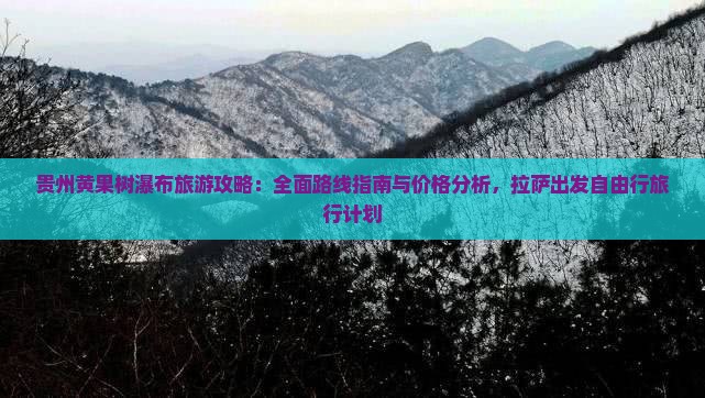 贵州黄果树瀑布旅游攻略：全面路线指南与价格分析，拉萨出发自由行旅行计划