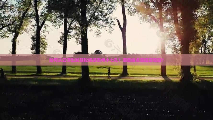 如何从云浮出发轻松畅游贵州小七孔？哪些痛点需提前规避？
