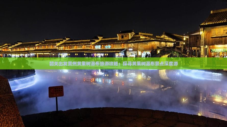 韶关出发贵州黄果树瀑布旅游攻略：探寻黄果树瀑布景点深度游