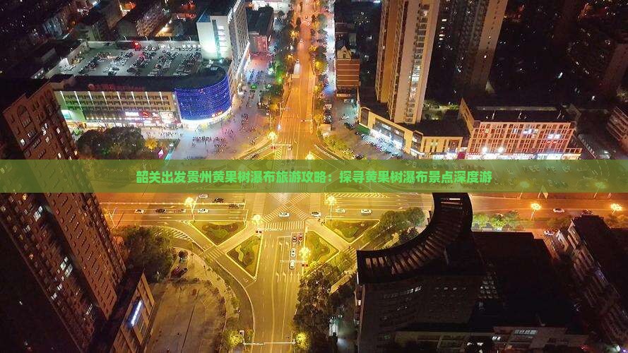 韶关出发贵州黄果树瀑布旅游攻略：探寻黄果树瀑布景点深度游
