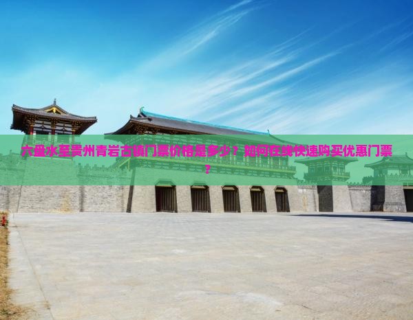 六盘水至贵州青岩古镇门票价格是多少？如何在线快速购买优惠门票？