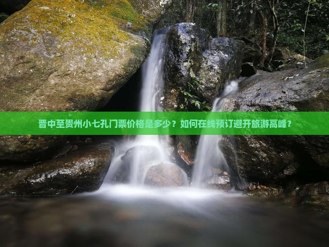 晋中至贵州小七孔门票价格是多少?如何在线预订避开旅游高峰? 晋中至贵州小七孔门票价格是多少?如何在线预订避开旅游高峰?