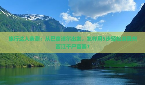 旅行达人亲测:从巴彦淖尔出发,怎样用5步轻松游贵州西江千户苗寨? 旅行达人亲测:从巴彦淖尔出发,怎样用5步轻松游贵州西江千户苗寨?