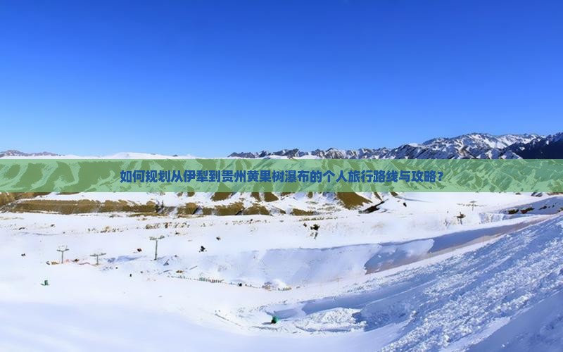 如何规划从伊犁到贵州黄果树瀑布的个人旅行路线与攻略? 如何规划从伊犁到贵州黄果树瀑布的个人旅行路线与攻略?