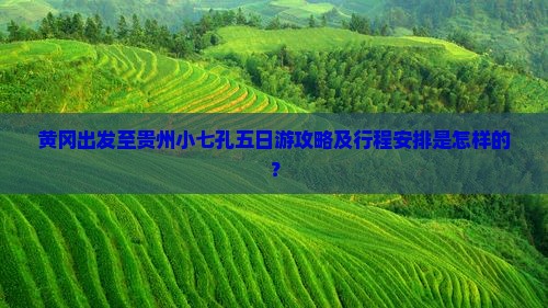 黄冈出发至贵州小七孔五日游攻略及行程安排是怎样的? 黄冈出发至贵州小七孔五日游攻略及行程安排是怎样的?