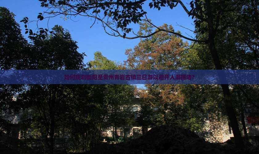 如何规划衡阳至贵州青岩古镇三日游以避开人潮拥堵? 如何规划衡阳至贵州青岩古镇三日游以避开人潮拥堵?
