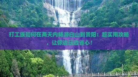 打工族如何在两天内畅游白山到贵阳：超实用攻略，让你边玩边省心！