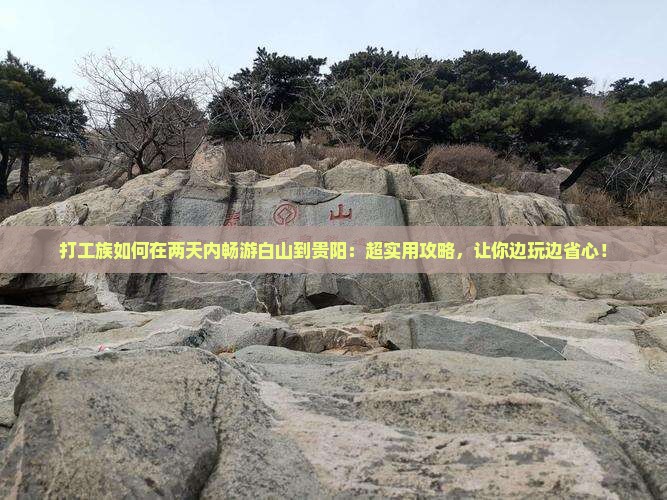 打工族如何在两天内畅游白山到贵阳：超实用攻略，让你边玩边省心！