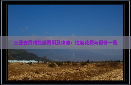 三亚去贵州旅游费用及攻略：往返花费与报价一览