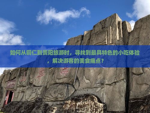 如何从铜仁到贵阳旅游时，寻找到最具特色的小吃体验，解决游客的美食痛点？