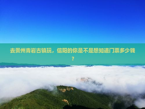 去贵州青岩古镇玩，信阳的你是不是想知道门票多少钱？