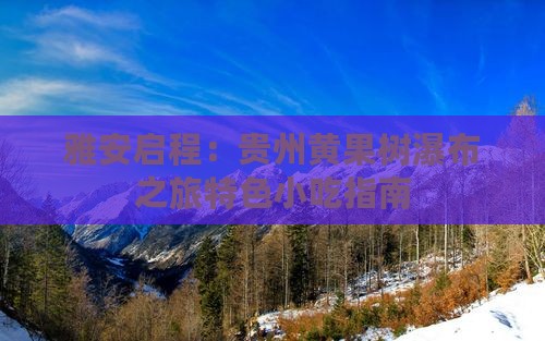 雅安启程：贵州黄果树瀑布之旅特色小吃指南
