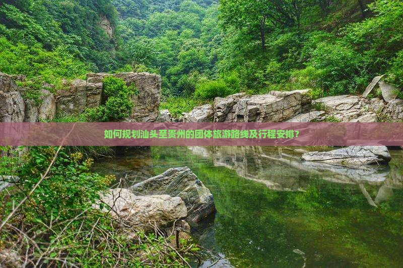 如何规划汕头至贵州的团体旅游路线及行程安排？