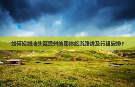 如何规划汕头至贵州的团体旅游路线及行程安排？