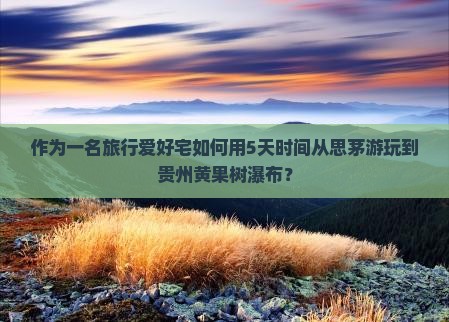 作为一名旅行爱好宅如何用5天时间从思茅游玩到贵州黄果树瀑布？