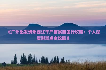 《广州出发贵州西江千户苗寨自由行攻略：个人深度游景点全攻略》