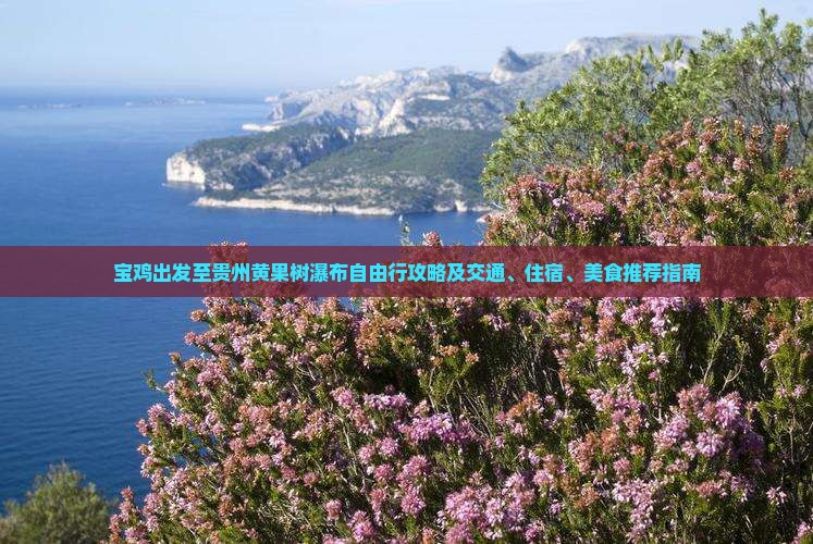 宝鸡出发至贵州黄果树瀑布自由行攻略及交通、住宿、美食推荐指南