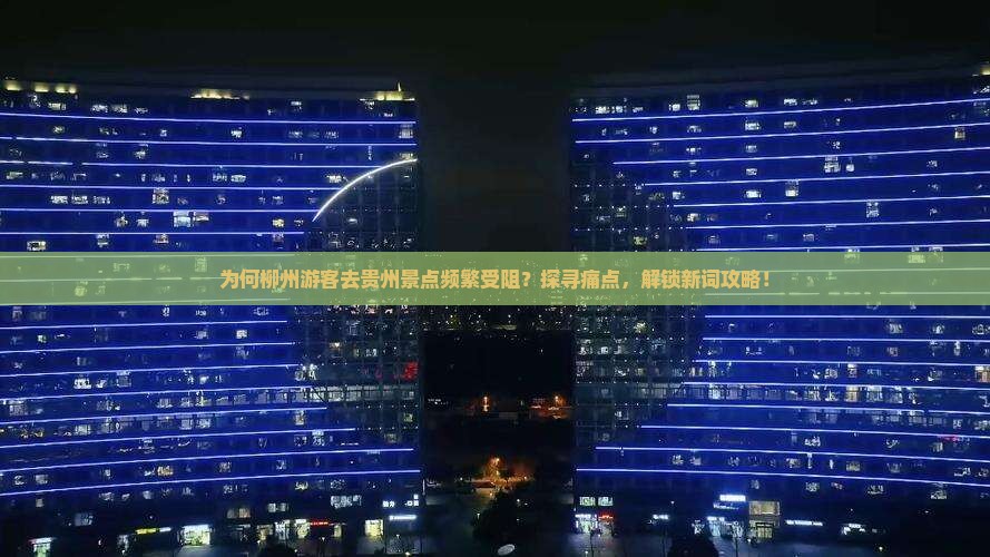为何柳州游客去贵州景点频繁受阻？探寻痛点，解锁新词攻略！