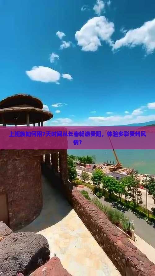上班族如何用7天时间从长春畅游贵阳，体验多彩贵州风情？