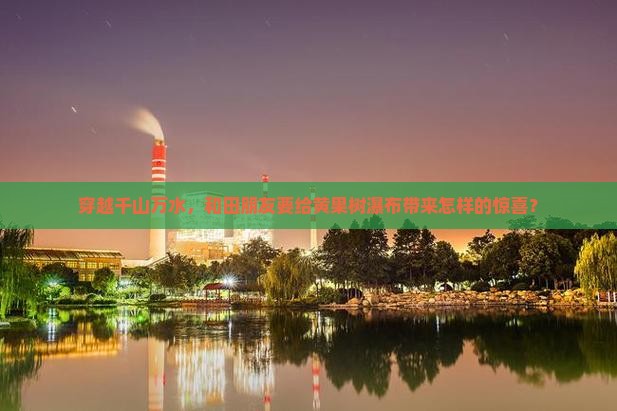 穿越千山万水，和田朋友要给黄果树瀑布带来怎样的惊喜？