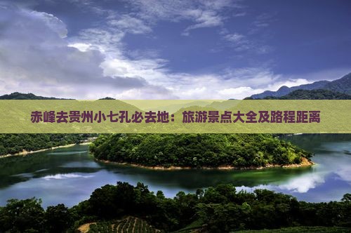 赤峰去贵州小七孔必去地：旅游景点大全及路程距离