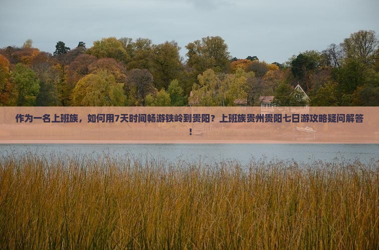 作为一名上班族，如何用7天时间畅游铁岭到贵阳？上班族贵州贵阳七日游攻略疑问解答！