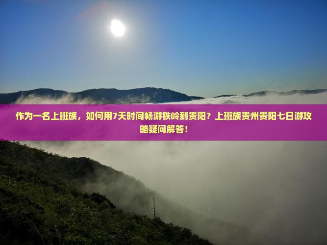 作为一名上班族，如何用7天时间畅游铁岭到贵阳？上班族贵州贵阳七日游攻略疑问解答！