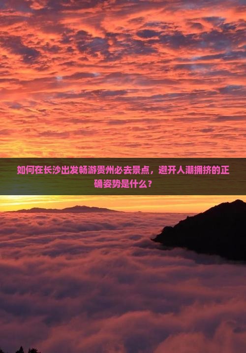 如何在长沙出发畅游贵州必去景点，避开人潮拥挤的正确姿势是什么？
