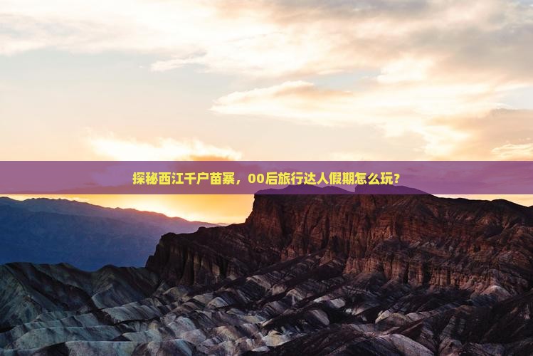 探秘西江千户苗寨，00后旅行达人假期怎么玩？