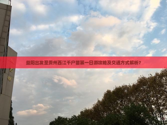 益阳出发至贵州西江千户苗寨一日游攻略及交通方式解析？