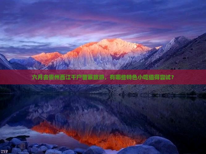 六月去贵州西江千户苗寨旅游，有哪些特色小吃值得尝试？