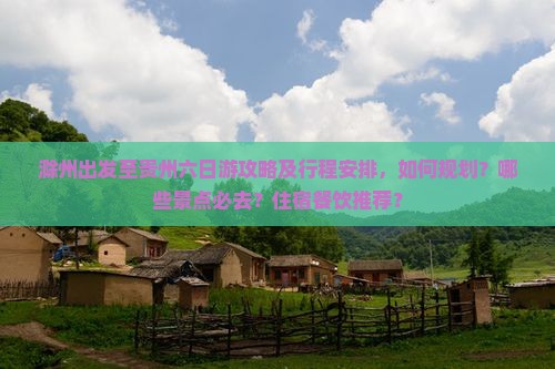 滁州出发至贵州六日游攻略及行程安排，如何规划？哪些景点必去？住宿餐饮推荐？