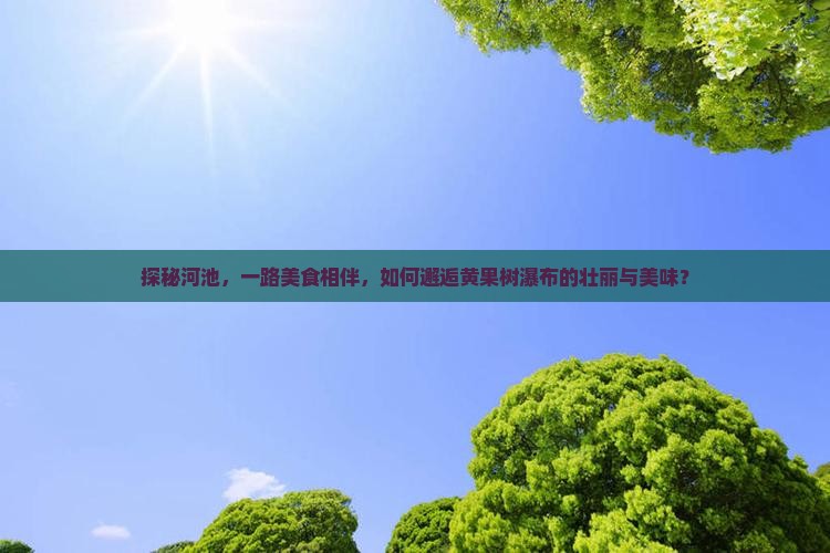 探秘河池，一路美食相伴，如何邂逅黄果树瀑布的壮丽与美味？