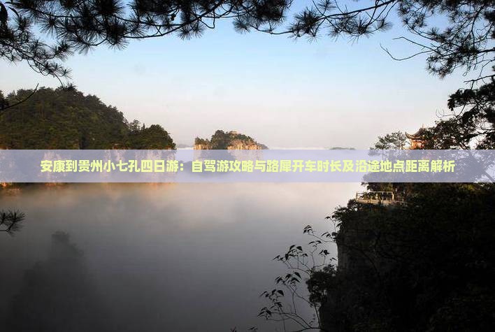 安康到贵州小七孔四日游：自驾游攻略与路犀开车时长及沿途地点距离解析