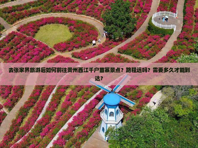 去张家界旅游后如何前往贵州西江千户苗寨景点？路程远吗？需要多久才能到达？