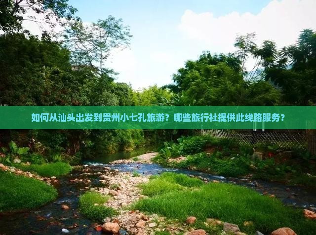 如何从汕头出发到贵州小七孔旅游？哪些旅行社提供此线路服务？