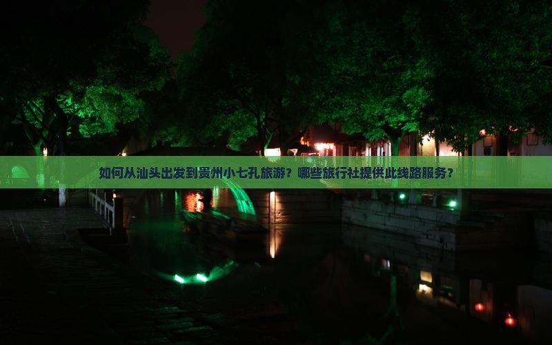 如何从汕头出发到贵州小七孔旅游？哪些旅行社提供此线路服务？