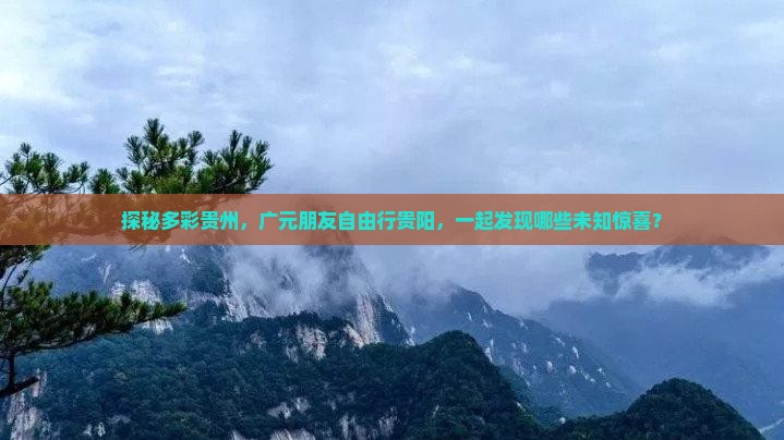 探秘多彩贵州，广元朋友自由行贵阳，一起发现哪些未知惊喜？