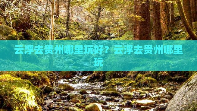 云浮去贵州哪里玩好？云浮去贵州哪里玩