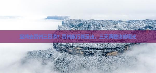 宝鸡去贵州三日游？贵州旅行新玩法，三天两晚攻略曝光
