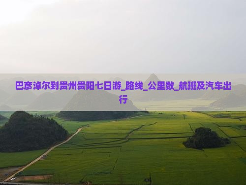 巴彦淖尔到贵州贵阳七日游_路线_公里数_航班及汽车出行
