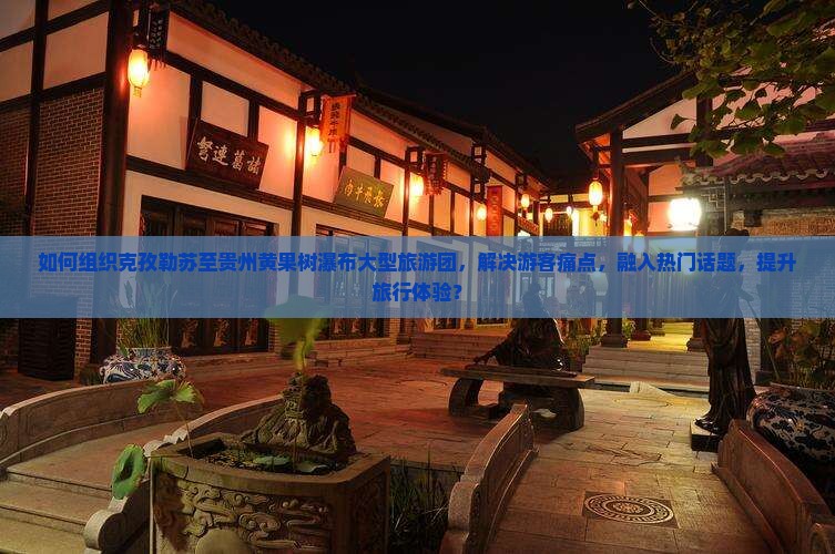 如何组织克孜勒苏至贵州黄果树瀑布大型旅游团，解决游客痛点，融入热门话题，提升旅行体验？