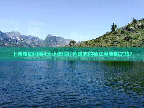 上班族如何用4天小长假打造难忘的镇江至贵阳之旅？